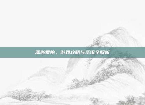 泽斯爱拍,游戏攻略与资讯全解析