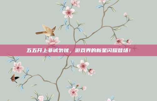 五五开上非诚勿扰,游戏界的新星闪耀登场!