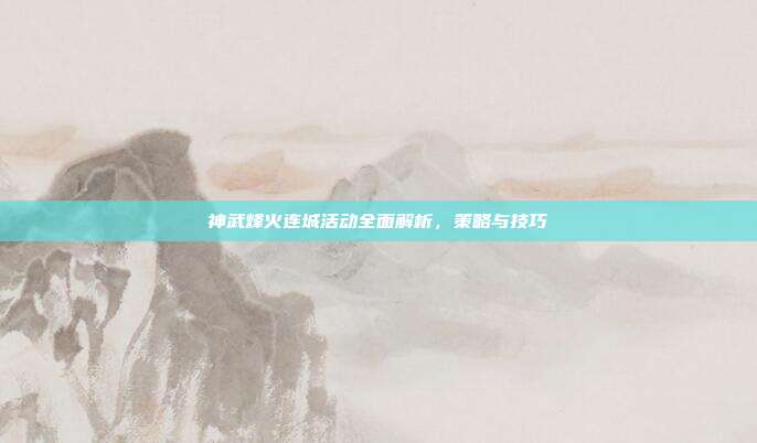 神武烽火连城活动全面解析,策略与技巧