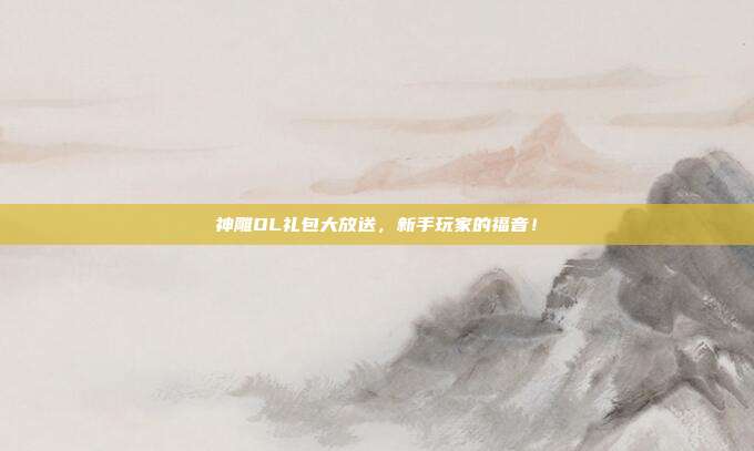 神雕OL礼包大放送,新手玩家的福音!