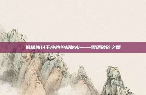 揭秘冰封王座的终极秘密——雪原破碎之局