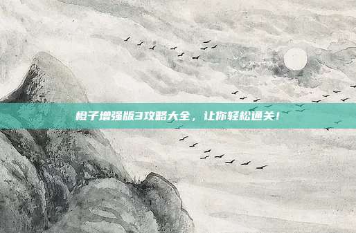 橙子增强版3攻略大全,让你轻松通关!