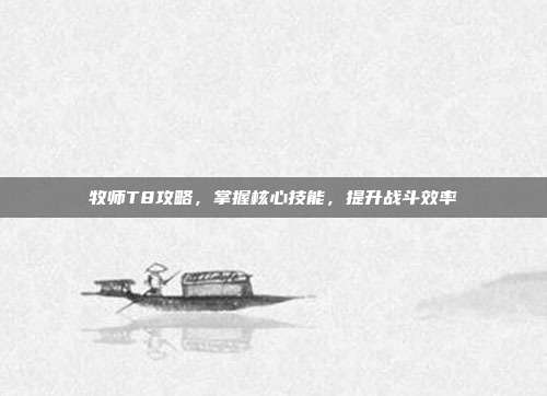 牧师T8攻略,掌握核心技能,提升战斗效率