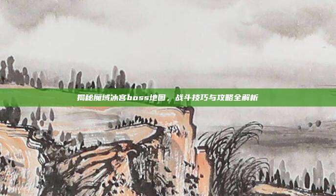 揭秘魔域冰宫boss地图,战斗技巧与攻略全解析