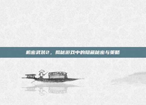 机密武装2,揭秘游戏中的隐藏秘密与策略