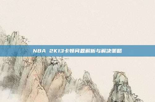 NBA 2K13卡顿问题解析与解决策略