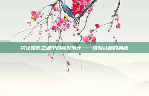 揭秘暗影之魂中的冥火钢牙——终极武器的奥秘