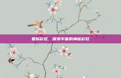 星际彩虹，探索宇宙的神秘彩虹