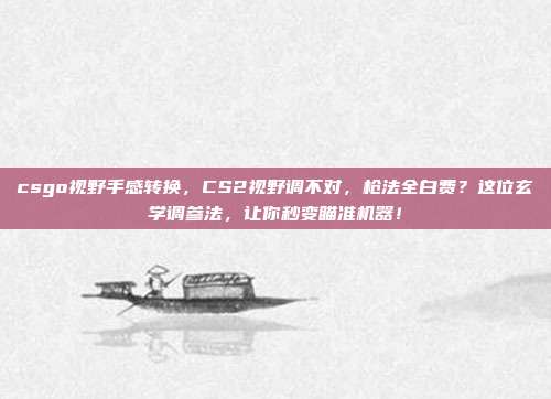 csgo视野手感转换，CS2视野调不对，枪法全白费？这位玄学调参法，让你秒变瞄准机器！