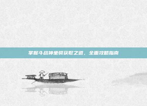 掌握斗战神坐骑获取之道,全面攻略指南