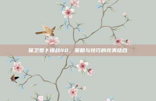 保卫萝卜挑战40,策略与技巧的完美结合