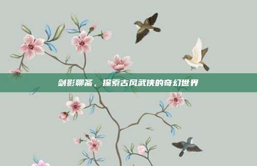 剑影聊斋,探索古风武侠的奇幻世界