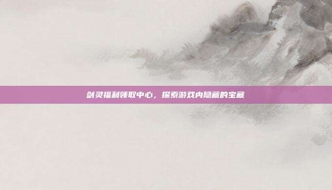 剑灵福利领取中心，探索游戏内隐藏的宝藏
