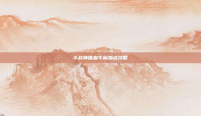 斗战神嗜血牛魔加点攻略