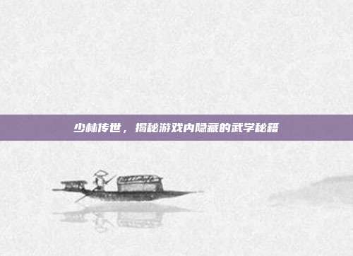 少林传世，揭秘游戏内隐藏的武学秘籍