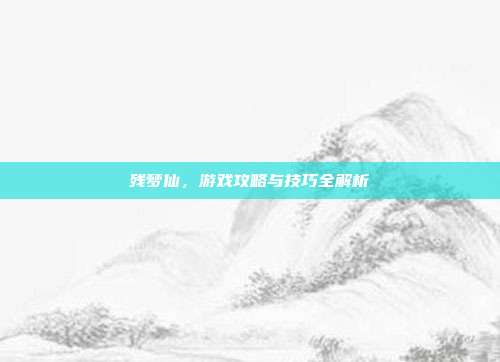 残梦仙，游戏攻略与技巧全解析