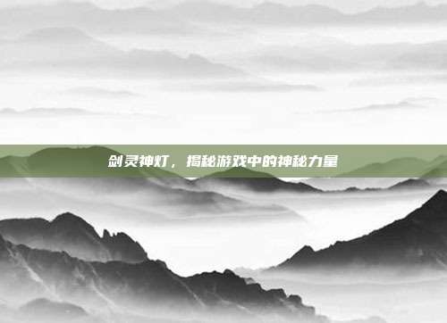 剑灵神灯，揭秘游戏中的神秘力量