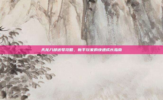 天龙八部送号攻略,新手玩家的快速成长指南