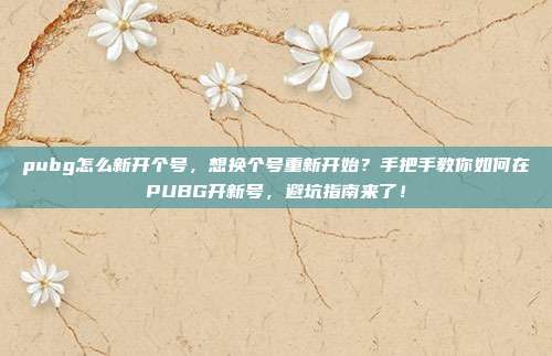 pubg怎么新开个号，想换个号重新开始？手把手教你如何在PUBG开新号，避坑指南来了！