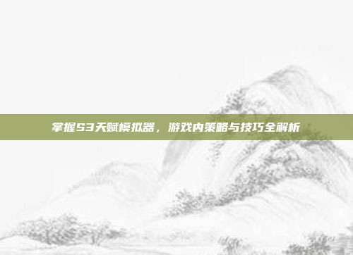 掌握S3天赋模拟器,游戏内策略与技巧全解析