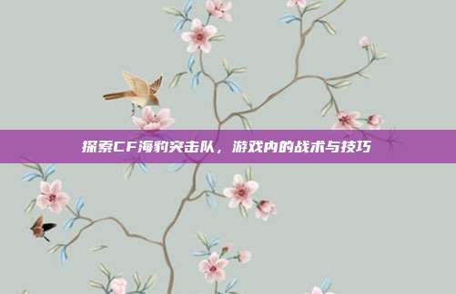 探索CF海豹突击队,游戏内的战术与技巧