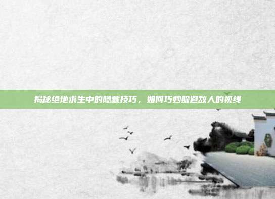 揭秘绝地求生中的隐藏技巧,如何巧妙躲避敌人的视线
