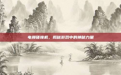 电鳗碰撞机,揭秘游戏中的神秘力量