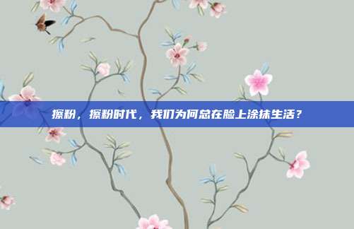 擦粉，擦粉时代，我们为何总在脸上涂抹生活？