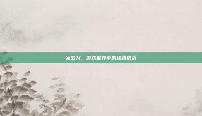 冰罗刹,游戏世界中的终极挑战