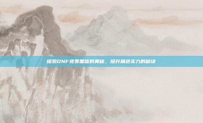 探索DNF免费黑信的奥秘,提升角色实力的秘诀