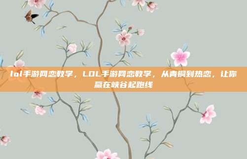 lol手游网恋教学，LOL手游网恋教学，从青铜到热恋，让你赢在峡谷起跑线
