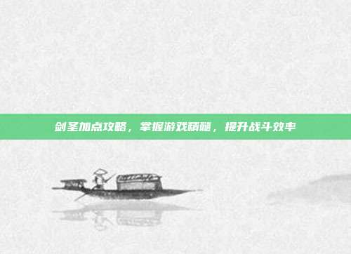 剑圣加点攻略,掌握游戏精髓,提升战斗效率