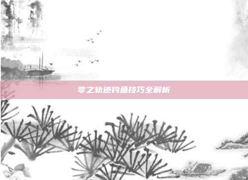 零之轨迹钓鱼技巧全解析