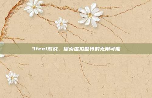 3feel游戏,探索虚拟世界的无限可能