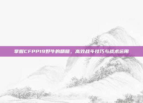 掌握CFPP19野牛的精髓,高效战斗技巧与战术运用