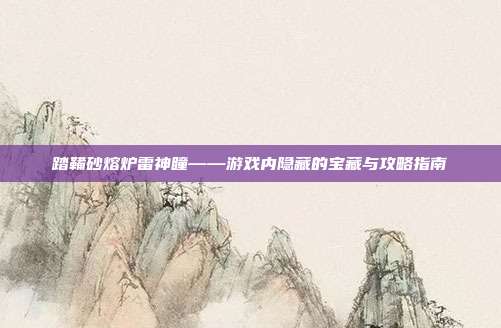 踏鞴砂熔炉雷神瞳——游戏内隐藏的宝藏与攻略指南