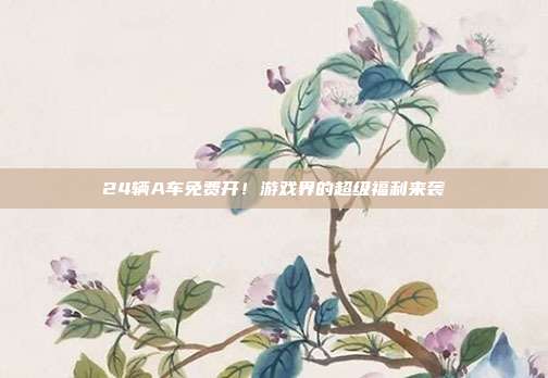 24辆A车免费开!游戏界的超级福利来袭