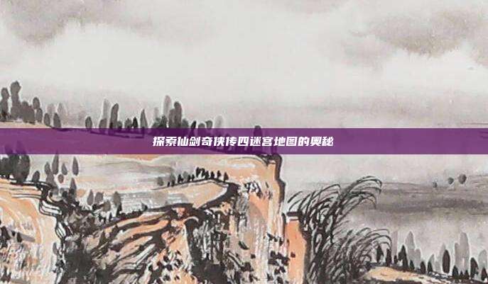 探索仙剑奇侠传四迷宫地图的奥秘