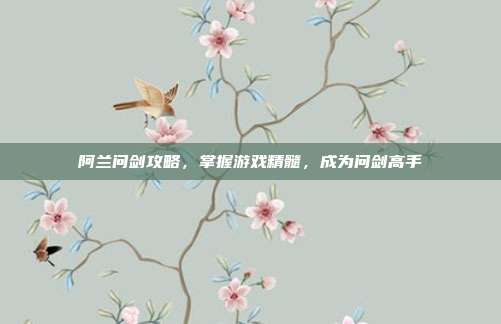 阿兰问剑攻略,掌握游戏精髓,成为问剑高手