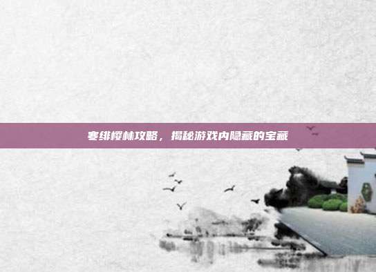 寒绯樱林攻略,揭秘游戏内隐藏的宝藏