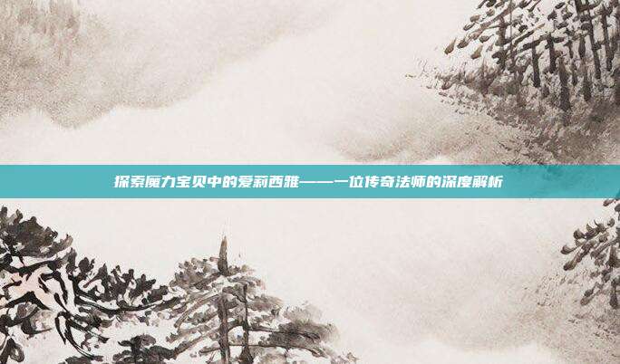 探索魔力宝贝中的爱莉西雅——一位传奇法师的深度解析