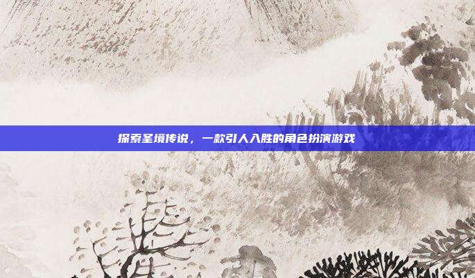探索圣境传说，一款引人入胜的角色扮演游戏