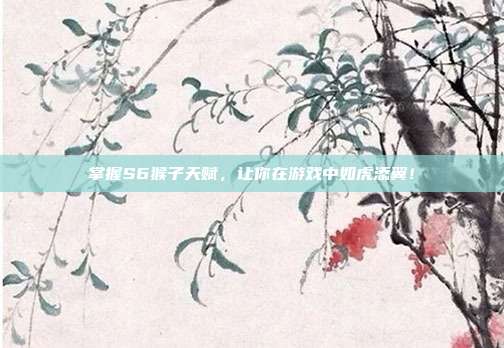 掌握S6猴子天赋,让你在游戏中如虎添翼!