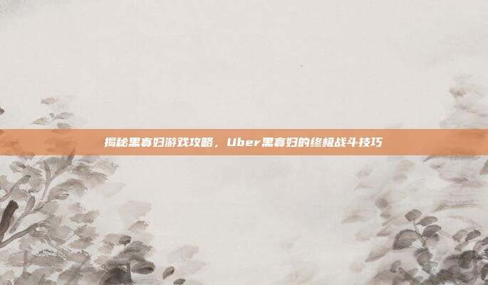 揭秘黑寡妇游戏攻略,Uber黑寡妇的终极战斗技巧