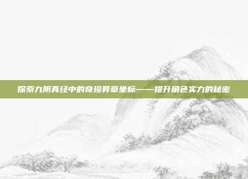 探索九阴真经中的奇珍异草坐标——提升角色实力的秘密