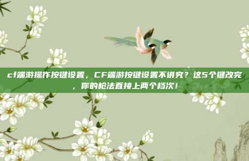cf端游操作按键设置，CF端游按键设置不讲究？这5个键改完，你的枪法直接上两个档次！
