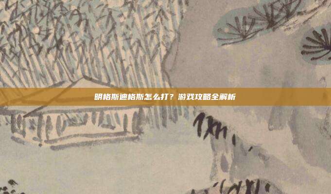 明格斯迪格斯怎么打?游戏攻略全解析