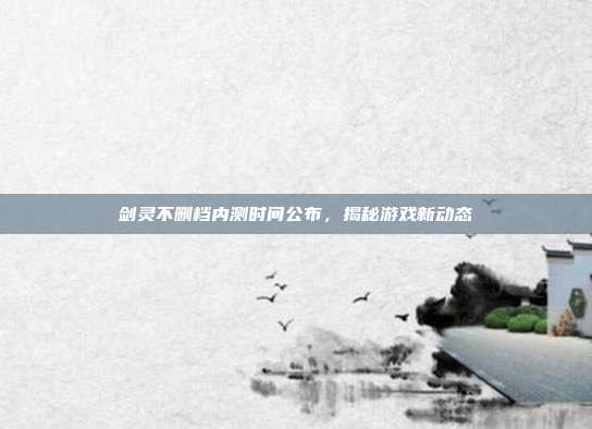 剑灵不删档内测时间公布,揭秘游戏新动态