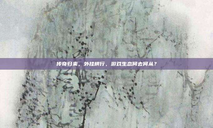 传奇归来,外挂横行,游戏生态何去何从?