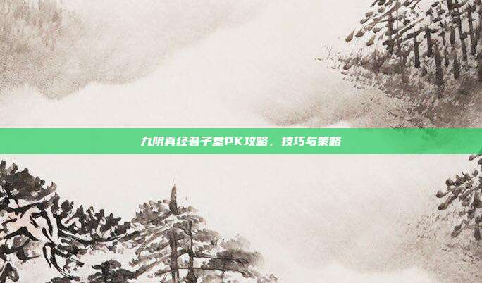 九阴真经君子堂PK攻略,技巧与策略